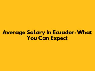 Average Salary In Ecuador: What You Can Expect