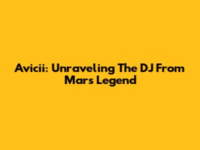 Avicii: Unraveling The DJ From Mars Legend