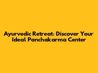 Ayurvedic Retreat: Discover Your Ideal Panchakarma Center