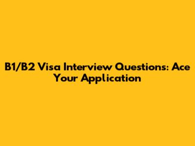 B1/B2 Visa Interview Questions: Ace Your Application