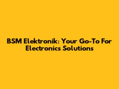 BSM Elektronik: Your Go-To For Electronics Solutions
