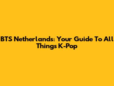 BTS Netherlands: Your Guide To All Things K-Pop