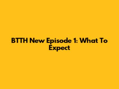 BTTH New Episode 1: What To Expect