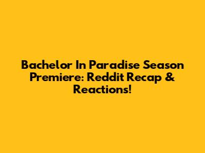 Bachelor In Paradise Season Premiere: Reddit Recap & Reactions!