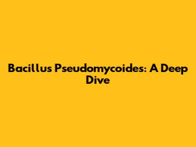 Bacillus Pseudomycoides: A Deep Dive