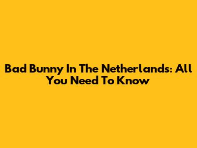 Bad Bunny In The Netherlands: All You Need To Know