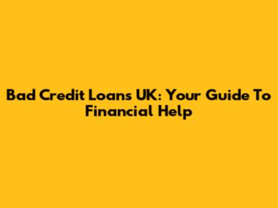 Bad Credit Loans UK: Your Guide To Financial Help
