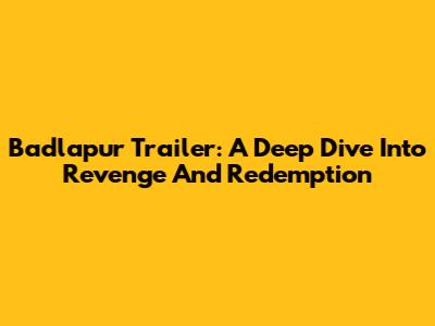 Badlapur Trailer: A Deep Dive Into Revenge And Redemption