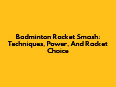 Badminton Racket Smash: Techniques, Power, And Racket Choice