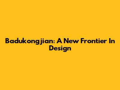 Badukongjian: A New Frontier In Design