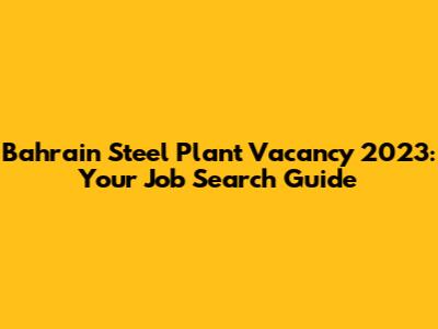Bahrain Steel Plant Vacancy 2023: Your Job Search Guide