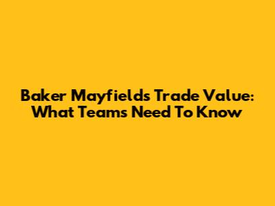 Baker Mayfield's Trade Value: What Teams Need To Know