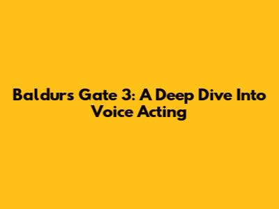 Baldur's Gate 3: A Deep Dive Into Voice Acting