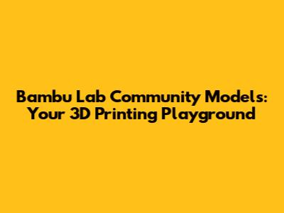 Bambu Lab Community Models: Your 3D Printing Playground