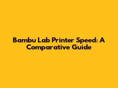 Bambu Lab Printer Speed: A Comparative Guide