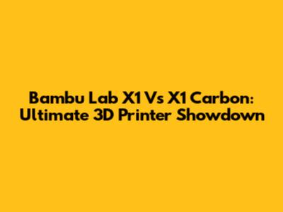Bambu Lab X1 Vs X1 Carbon: Ultimate 3D Printer Showdown