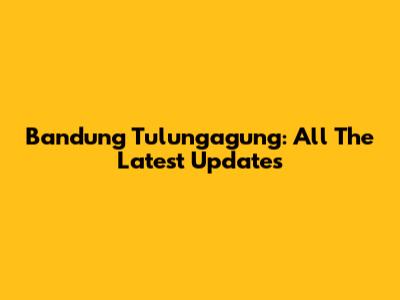 Bandung Tulungagung: All The Latest Updates
