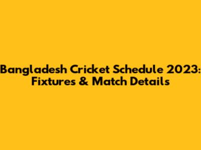 Bangladesh Cricket Schedule 2023: Fixtures & Match Details