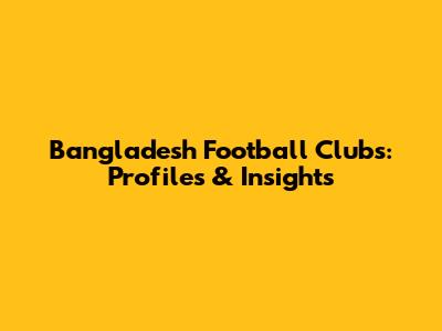 Bangladesh Football Clubs: Profiles & Insights