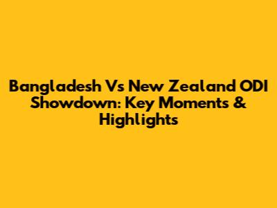 Bangladesh Vs New Zealand ODI Showdown: Key Moments & Highlights