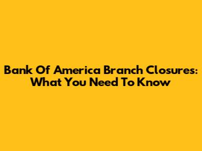 Bank Of America Branch Closures: What You Need To Know
