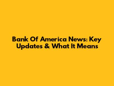 Bank Of America News: Key Updates & What It Means