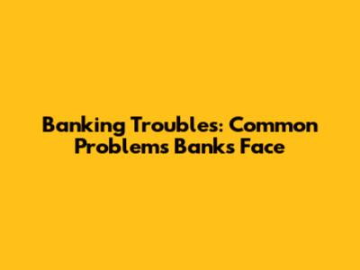 Banking Troubles: Common Problems Banks Face