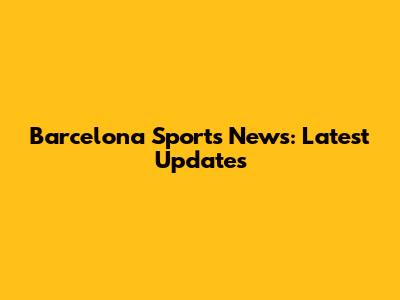 Barcelona Sports News: Latest Updates