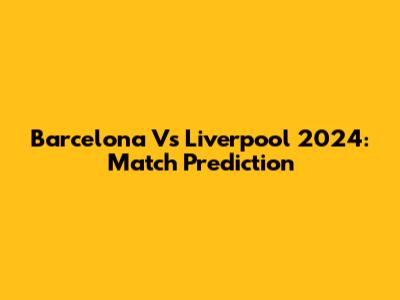 Barcelona Vs Liverpool 2024: Match Prediction