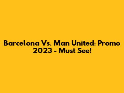 Barcelona Vs. Man United: Promo 2023 - Must See!