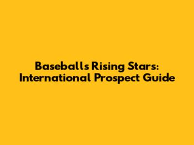 Baseball's Rising Stars: International Prospect Guide