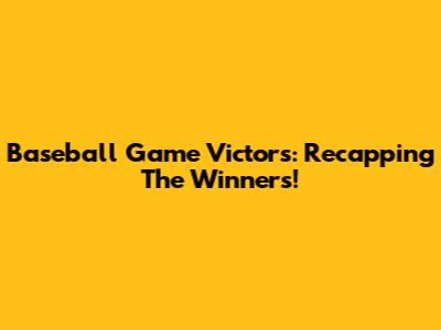 Baseball Game Victors: Recapping The Winners!