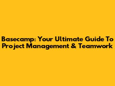 Basecamp: Your Ultimate Guide To Project Management & Teamwork