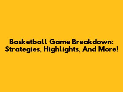 Basketball Game Breakdown: Strategies, Highlights, And More!