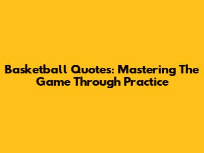 Basketball Quotes: Mastering The Game Through Practice