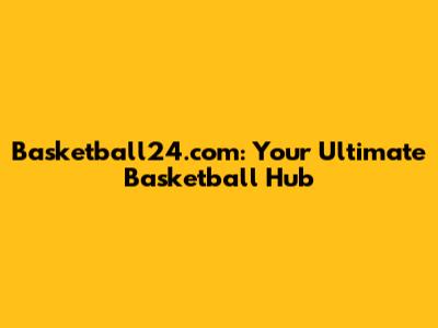 Basketball24.com: Your Ultimate Basketball Hub