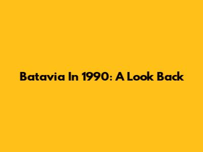 Batavia In 1990: A Look Back