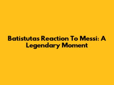 Batistuta's Reaction To Messi: A Legendary Moment