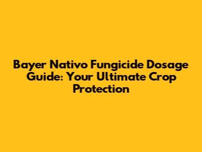 Bayer Nativo Fungicide Dosage Guide: Your Ultimate Crop Protection