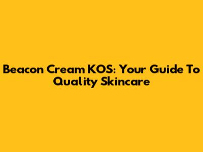 Beacon Cream KOS: Your Guide To Quality Skincare