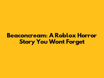 Beaconcream: A Roblox Horror Story You Won't Forget