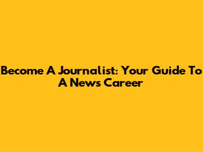 Become A Journalist: Your Guide To A News Career