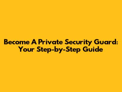 Become A Private Security Guard: Your Step-by-Step Guide