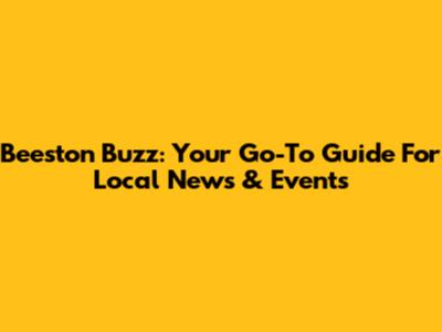 Beeston Buzz: Your Go-To Guide For Local News & Events