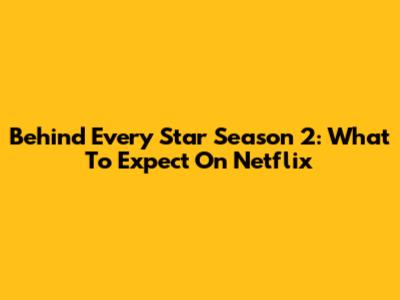 Behind Every Star Season 2: What To Expect On Netflix