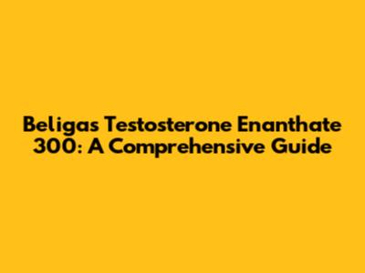 Beligas Testosterone Enanthate 300: A Comprehensive Guide