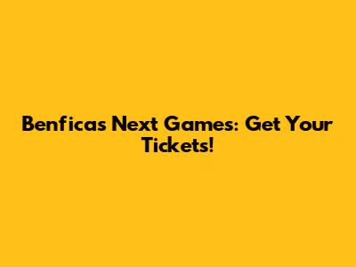 Benfica's Next Games: Get Your Tickets!