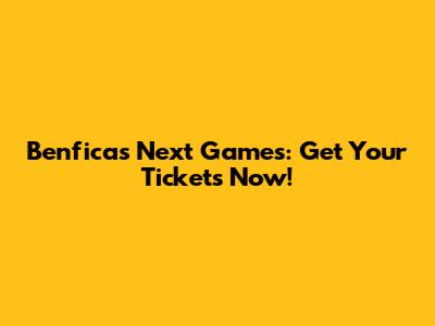 Benfica's Next Games: Get Your Tickets Now!