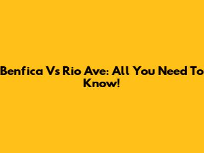 Benfica Vs Rio Ave: All You Need To Know!