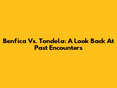 Benfica Vs. Tondela: A Look Back At Past Encounters